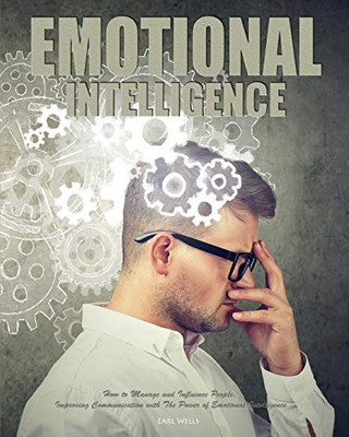 Emotional Intelligence : How to Manage and Influence People, Improving Communication with The Power of Emotional Intelligence