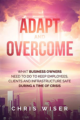 Adapt and Overcome: What Business Owners Need to Do to Keep Employees, Clients and Infrastructure Safe During a Time of Crisis