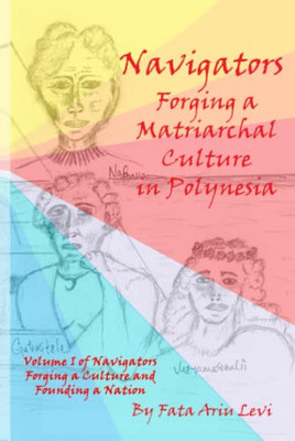 Navigators Forging a Culture and Founding a Nation Volume 1 : Navigators Forging a Matriarchal Culture in Polynesia: Navigators