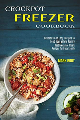 Crockpot Freezer Cookbook : Best Freezable Meals Recipes for Busy Family (Delicious and Easy Recipes to Feed Your Whole Family)