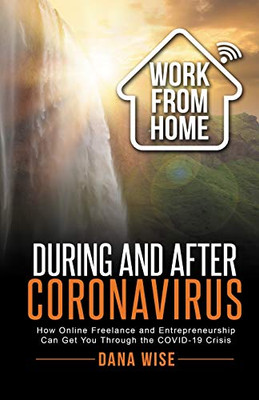 Work from Home During and After Coronavirus : How Online Freelance and Entrepreneurship Can Get You Through the COVID-19 Crisis