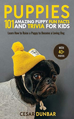 Puppies : 101 Amazing Puppy Fun Facts and Trivia for Kids | Learn How to Raise a Puppy to Become a Loving Dog (with 40+ PHOTOS!)