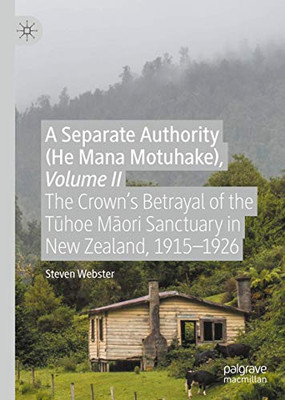 A Separate Authority (He Mana Motuhake), Volume II : The CrownÆs Betrayal of the Tuhoe Maori Sanctuary in New Zealand, 1915û1926