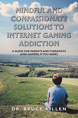 Mindful and Compassionate Solutions to Internet Gaming Addiction : A Guide for Parents and Therapists (And Gamers, If You Dare!)