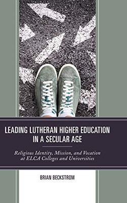 Leading Lutheran Higher Education in a Secular Age : Religious Identity, Mission, and Vocation at ELCA Colleges and Universities