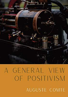 A General View of Positivism : Summary Exposition of the System of Thought and Life [From Discours Sur L'Ensemble Du Positivisme]