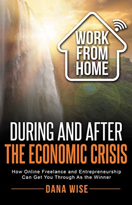 Work from Home During and After the Economic Crisis : How Online Freelance and Entrepreneurship Can Get You Through As the Winner