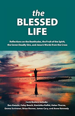 The Blessed Life : Reflections On The Beatitudes, The Fruit Of The Spirit, The Seven Deadly Sins and Jesus's Words From The Cross