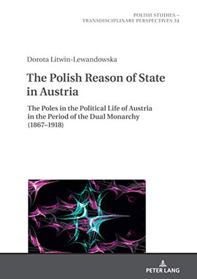 The Polish Reason of State in Austria : The Poles in the Political Life of Austria in the Period of the Dual Monarchy (1867-1918)