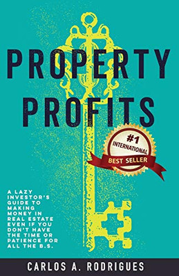 Property Profits : A Lazy Investor's Guide to Making Money in Real Estate Even If You Don't Have Time Or Patience for All the B.S.