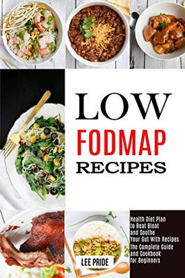 Low Fodmap Recipes : The Complete Guide and Cookbook for Beginners (Health Diet Plan to Beat Bloat and Soothe Your Gut With Recipes)