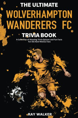 The Ultimate Wolverhampton Wanderers FC Trivia Book : A Collection of Amazing Trivia Quizzes and Fun Facts for Die-Hard Wolves Fans!
