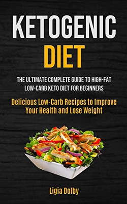 Ketogenic Diet: The Ultimate Complete Guide to High-Fat, Low-Carb Keto Diet For Beginners (Delicious Low-Carb Recipes to Improve Your