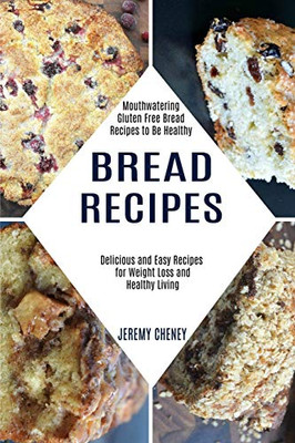 Bread Recipes : Delicious and Easy Recipes for Weight Loss and Healthy Living (Mouthwatering Gluten Free Bread Recipes to Be Healthy)