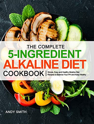The Complete 5-Ingredient Alkaline Diet Cookbook : Simple, Easy and Healthy Alkaline Diet Recipes to Balance Your PH and Keep Healthy