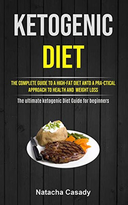 Ketogenic Diet: The Complete Guide To A High-fat Diet Antd A Pra-ctical Approach To Health And Weight Loss (The Ultimate Ketogenic Die