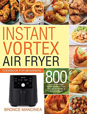 Instant Vortex Air Fryer Cookbook for Beginners : 800 Easy & Affordable Instant Vortex Air Fryer Recipes for Healthy & Delicious Meals