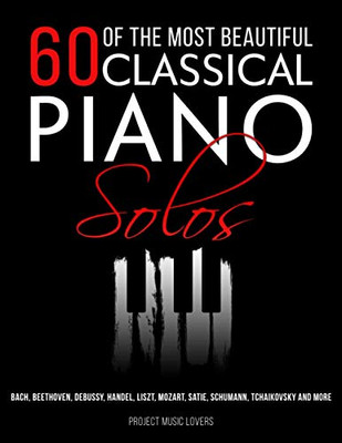 60 Of The Most Beautiful Classical Piano Solos : Bach, Beethoven, Debussy, Handel, Liszt, Mozart, Satie, Schumann, Tchaikovsky and More