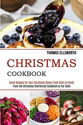 Christmas Cookbook : Great Recipes for Your Christmas Dinner From Start to Finish (From the Christmas Shortbread Cookbook to the Table)