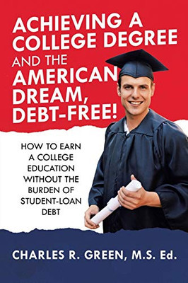 Achieving a College Degree and the American Dream, Debt-Free! : How to Earn a College Education Without the Burden of Student-Loan Debt