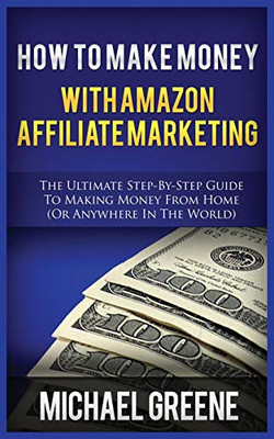 How to Make Money with Amazon Affiliate Marketing : The Ultimate Step-By-Step Guide to Making Money from Home (or Anywhere in the World)