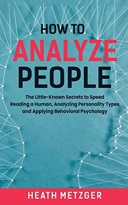 How to Analyze People : The Little-Known Secrets to Speed Reading a Human, Analyzing Personality Types and Applying Behavioral Psychology