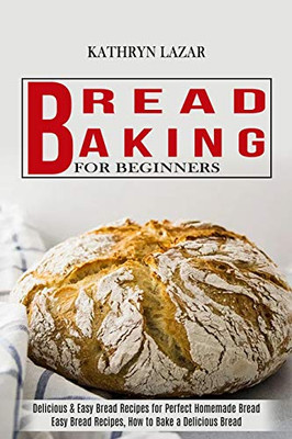 Bread Baking For Beginners : Delicious & Easy Bread Recipes for Perfect Homemade Bread (Easy Bread Recipes, How to Bake a Delicious Bread)