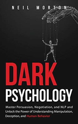 Dark Psychology : Master Persuasion, Negotiation, and NLP and Unlock the Power of Understanding Manipulation, Deception, and Human Behavior