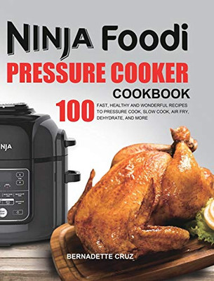 The Ninja Foodi Pressure C??k?r Cookbook : 100 Fast, Healthy and Wonderful Recipes to Pressure Cook, Slow Cook, Air Fry, Dehydrate, and More