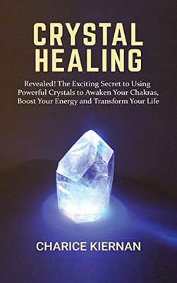 Crystal Healing : Revealed! The Exciting Secret to Using Powerful Crystals to Awaken Your Chakras, Boost Your Energy and Transform Your Life