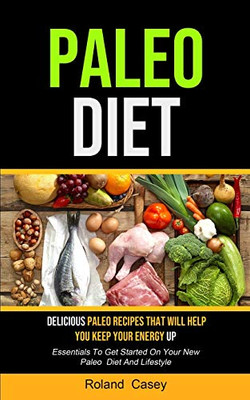Paleo Diet : Delicious Paleo Recipes That Will Help You Keep Your Energy Up (Essentials To Get Started On Your New Paleo Diet And Lifestyle)