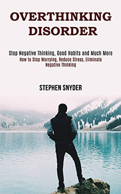 Overthinking Disorder : How to Stop Worrying, Reduce Stress, Eliminate Negative Thinking (Stop Negative Thinking, Good Habits and Much More)