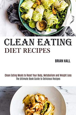 Clean Eating Diet Recipes : Clean Eating Meals to Reset Your Body, Metabolism and Weight Loss (The Ultimate Book Guide to Delicious Recipes)