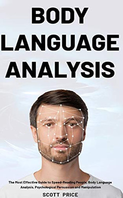 Body Language Analysis : The Most Effective Guide to Speed-Reading People, Body Language Analysis, Psychological Persuasion and Manipulation