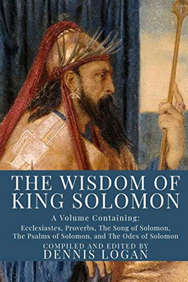 The Wisdom of King Solomon : A Volume Containing: Ecclesiastes, Proverbs, the Song of Solomon, the Psalms of Solomon, and the Odes of Solomon