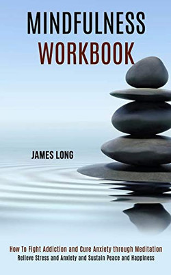 Mindfulness Workbook : Relieve Stress and Anxiety and Sustain Peace and Happiness (How To Fight Addiction and Cure Anxiety Through Meditation)