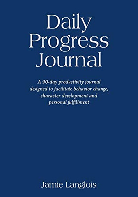 Daily Progress Journal : A 90-day Productivity Journal Designed to Facilitate Behavior Change, Character Development, and Personal Fulfillment