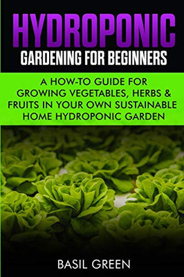 Hydroponic Gardening For Beginners : A How to Guide For Growing Vegetables, Herbs & Fruits in Your Own Self Sustainable Home Hydroponic Garden