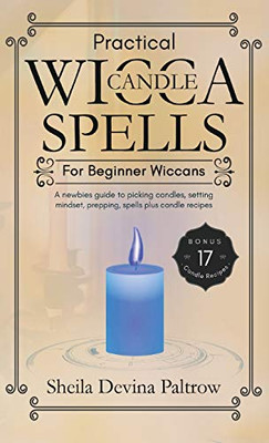 Practical Wicca Candle Spells for Beginner Wiccans : A Newbies Guide to Picking Candles, Setting Mindset, Prepping, Spells Plus Candle Recipes