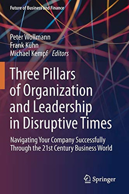 Three Pillars of Organization and Leadership in Disruptive Times : Navigating Your Company Successfully Through the 21st Century Business World