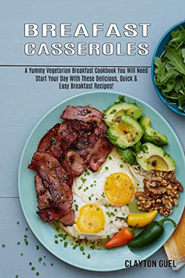 Breakfast Casseroles : A Yummy Vegetarian Breakfast Cookbook You Will Need (Start Your Day With These Delicious, Quick & Easy Breakfast Recipes!)
