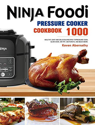 The Ninja Foodi Pressure Cooker Cookbook : 1000 Healthy, Easy and Delicious Recipes to Pressure Cook, Slow Cook, Air Fry, Dehydrate, and Much More