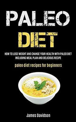 Paleo Diet : How To Lose Weight And Change Your Health With Paleo Diet Including Meal Plan And Delicious Recipe (Paleo Diet Recipes For Beginners)