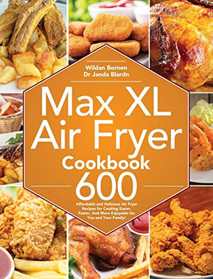 Max XL Air Fryer Cookbook : 600 Affordable and Delicious Air Fryer Recipes for Cooking Easier, Faster, And More Enjoyable for You and Your Family!