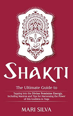 Shakti : The Ultimate Guide to Tapping Into the Divine Feminine Energy, Including Mantras and Tips for Harnessing the Power of this Goddess in Yoga