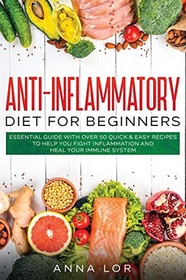 Anti-Inflammatory Diet for Beginners : Essential Guide with Over 50 Quick & Easy Recipes to Help You Fight Inflammation and Heal Your Immune System