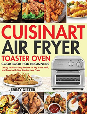 Cuisinart Air Fryer Toaster Oven Cookbook for Beginners : Crispy, Quick & Easy Recipes to Fry, Bake, Grill, and Roast with Your Cuisinart Air Fryer