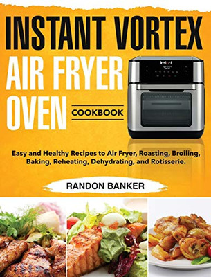 Instant Vortex Air Fryer Oven Cookbook : Easy and Healthy Recipes to Air Fryer, Roasting, Broiling, Baking, Reheating, Dehydrating, and Rotisserie.