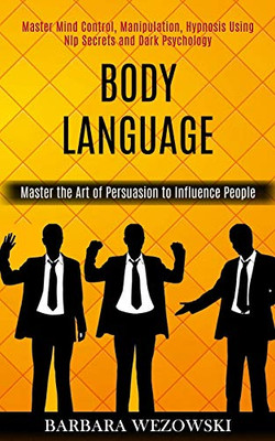 Body Language : Master Mind Control, Manipulation, Hypnosis Using Nlp Secrets and Dark Psychology (Master the Art of Persuasion to Influence People)