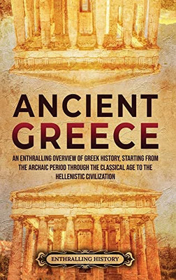 Ancient Greece : An Enthralling Overview of Greek History, Starting from the Archaic Period Through the Classical Age to the Hellenistic Civilization